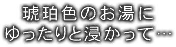 琥珀色のお湯にゆったりと浸かって…